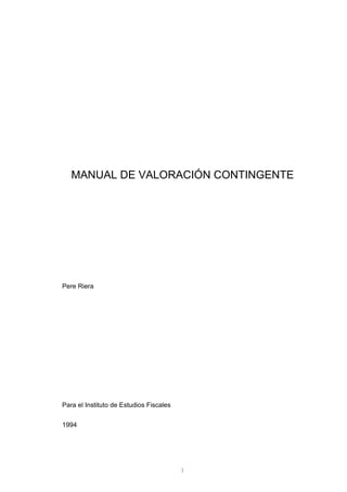 1
MANUAL DE VALORACIÓN CONTINGENTE
Pere Riera
Para el Instituto de Estudios Fiscales
1994
 