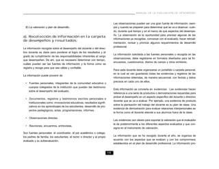 MANUAL DE LA EVALUACIÓN DE DESEMPEÑO



                                                                                Las observaciones pueden ser una gran fuente de información, siem-
  B) La valoración y plan de desarrollo.                                        pre y cuando se preparen para determinar qué se va a observar, cuán-
                                                                                do, durante qué tiempo y en el marco de qué aspectos del desempe-
                                                                                ño. La observación es la oportunidad para precisar algunas de las
a). Recolección de información en la carpeta
                                                                                informaciones ya recogidas, conversar con el evaluado, hacer retroali-
de desempeños y resultados:
                                                                                mentación, revisar y priorizar algunos requerimientos de desarrollo
                                                                                profesional.
La información recogida sobre el desempeño del docente o del direc-
tivo docente es clave para ponderar el logro de los resultados y el
                                                                                La información solicitada a las fuentes personales o recogida en las
grado de cumplimiento de las responsabilidades inherentes al cargo
                                                                                observaciones, debe registrarse en formatos diseñados para tal fin:
que desempeñan. De ahí, que es necesario determinar con tiempo,
                                                                                encuestas, cuestionarios, diarios de campo y otros similares.
cuáles pueden ser las fuentes de información y la forma como se
registra y recoge para que sea válida y confiable.
                                                                                Para cada docente debe organizarse un portafolio o carpeta personal,
                                                                                en la cual se van guardando todas las evidencias y registros de las
La información puede provenir de:
                                                                                informaciones obtenidas, de manera secuencial, con fechas y datos
                                                                                precisos en cada uno de ellos.
  • Fuentes personales, integrantes de la comunidad educativa o
    cuerpos colegiados de la institución que puedan dar testimonio
                                                                                Esta información se convierte en evidencias. Las evidencias hacen
    sobre el desempeño del evaluado.
                                                                                referencia a una serie de productos o demostraciones requeridas para
                                                                                probar el desempeño en un aspecto específico del docente o directivo
  • Documentos, registros y testimonios escritos personales e
                                                                                docente que se va a evaluar. Por ejemplo, una evidencia de producto
    institucionales como: innovaciones educativas, resultados signifi-
                                                                                sobre la planeación del trabajo del docente es su plan de clase. Una
    cativos en los aprendizajes de los estudiantes, desarrollo de pro-
                                                                                evidencia de demostración para evaluar relaciones interpersonales es
    yectos pedagógicos, actas, programaciones, informes.
                                                                                la forma como el docente atiende a sus alumnos fuera de la clase.

  • Observaciones directas.
                                                                                Las evidencias son claves para soportar la valoración que el evaluador
                                                                                le da posteriormente a los diferentes aspectos evaluados y que con-
  • Reuniones, encuentros, entrevistas.
                                                                                signa en el instrumento de valoración.
Son fuentes personales: el coordinador, el par académico o colega,
los padres de familia, los estudiantes, el rector o director y el propio        La información que se ha recogido durante el año, se organiza de
evaluado y su autoevaluación.                                                   acuerdo con los aspectos que se evalúan y con los compromisos
                                                                                establecidos en el plan de desarrollo profesional. La información pro-


                                                                           15
 
