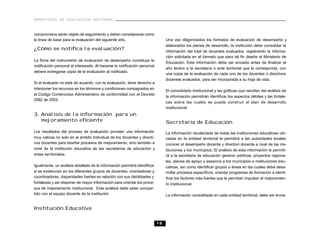 MINISTERIO DE EDUCACIÓN NACIONAL



compromisos serán objeto de seguimiento y deben considerarse como
la línea de base para la evaluación del siguiente año.                           Una vez diligenciados los formatos de evaluación de desempeño y
                                                                                 elaborados los planes de desarrollo, la institución debe consolidar la
¿Cómo se notifica la evaluación?                                                 información del total de docentes evaluados, registrando la informa-
                                                                                 ción solicitada en el formato que para tal fin diseñe el Ministerio de
La firma del instrumento de evaluación de desempeño constituye la
                                                                                 Educación. Esta información debe ser enviada antes de finalizar el
notificación personal al interesado. Al hacerse la notificación personal
                                                                                 año lectivo a la secretaría o ente territorial que le corresponda, con
deberá entregarse copia de la evaluación al notificado.
                                                                                 una copia de la evaluación de cada uno de los docentes o directivos
                                                                                 docentes evaluados, para ser incorporada a su hoja de vida.
Si el evaluado no está de acuerdo con la evaluación, tiene derecho a
interponer los recursos en los términos y condiciones consagrados en
                                                                                 El consolidado institucional y las gráficas que resultan del análisis de
el Código Contencioso Administrativo de conformidad con el Decreto
                                                                                 la información permitirán identificar los aspectos débiles y las fortale-
2582 de 2003.
                                                                                 zas sobre las cuales se puede construir el plan de desarrollo
                                                                                 institucional.
3. Análisis de la información para un
   mejoramiento eficiente                                                        Secretaría de Educación
Los resultados del proceso de evaluación proveen una información                 La información recolectada de todas las instituciones educativas ubi-
muy valiosa no solo en el ámbito individual de los docentes y directi-           cadas en la entidad territorial le permitirá a las autoridades locales
vos docentes para diseñar procesos de mejoramiento, sino también a               conocer el desempeño docente y directivo docente a nivel de las ins-
nivel de la institución educativa de las secretarías de educación y              tituciones y los municipios. El análisis de esta información le permiti-
entes territoriales.                                                             rá a la secretaria de educación generar políticas, proyectos regiona-
                                                                                 les, planes de apoyo y asesoría a los municipios e instituciones edu-
Igualmente, un análisis detallado de la información permitirá identificar        cativas, así como identificar grupos o áreas en las cuales debe desa-
si se evidencian en los diferentes grupos de docentes, orientadores y            rrollar procesos específicos, orientar programas de formación e identi-
coordinadores, disparidades fuertes en relación con sus debilidades y            ficar los factores más fuertes que le permitan impulsar el mejoramien-
fortalezas y así disponer de mayor información para orientar los proce-          to institucional.
sos de mejoramiento institucional. Este análisis debe estar compar-
tido con el equipo docente de la institución                                     La información consolidada en cada entidad territorial, debe ser envia-


Institución Educativa


                                                                            18
 