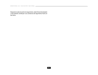 MINISTERIO DE EDUCACIÓN NACIONAL




Después de cada encuentro de seguimiento, estas firmas del evaluador
y del evaluado constituyen una constancia del seguimiento hecho en
esa fecha.




                                                                       36
 