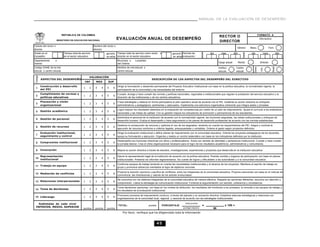 MANUAL DE LA EVALUACIÓN DE DESEMPEÑO



                           REPUBLICA DE COLOMBIA                                                                                                                                                                       FORMATO A
                                                                                                                                                                          RECTOR O
                       MINISTERIO DE EDUCACION NACIONAL
                                                                             EVALUACIÓN ANUAL DE DESEMPEÑO                                                                                                              Año lectivo
                                                                                                                                                                          DIRECTOR
Cédula del rector o                                    Nombre del rector o
                                                                                                                                                                                            Género:         Masc.                     Fem.
director                                               director




                                                                                                                                                           desde




                                                                                                                                                                                                    hasta
Grado en el                 Tiempo total de servicio             aproxim. Tiempo total de servicio como rector o               aproxim. Período de                 día       mes          año                día                mes             año
Escalafón                   en el sector educativo               en años director en el sector educativo                       en años evaluación:
Departamento        o                                                        Municipio o     Localidad
                                                                                                                                                                          Cargo actual:         Rector                  Director
Distrito                                                                     del Distrito




                                                                                                                                                                                                               Zona:
Código DANE de la inst.                                                      Nombre de inst.educat. o




                                                                                                                                                                                                                                        Rural
                                                                                                                                                                                                                         Urb.
                                                                                                                                                                          Instituc.         Centro
educat. o centro educat.                                                     centro educat.                                                                               educat.           educat.
 Código




                                                   VALORACIÓN
          ASPECTOS DEL DESEMPEÑO                                                                            DESCRIPCIÓN DE LOS ASPECTOS DEL DESEMPEÑO DEL DIRECTIVO
                                               INF       MED       SUP
          Construcción y desarrollo                                          Dirige la formulación y desarrollo permanente del Proyecto Educativo Institucional con base en la política educativa, la normatividad vigente, la
 1                                           1     2    3    4    5     6
          del PEI                                                            participación de la comunidad y las necesidades del entorno.
          Cumplimiento de normas y                                           Cumple, divulga y hace cumplir las normas y políticas nacionales, regionales e institucionales que regulan la prestación del servicio educativo y la
 2                                           1     2    3    4    5     6
          políticas educativas                                               dirección de las instituciones y de los centros educativos.
          Planeación y visión                                                Traza estrategias y elabora en forma participativa el plan operativo anual de acuerdo con el PEI. Sustenta su acción directiva en enfoques
 3                                           1     2    3    4    5     6
          organizacional                                                     administrativos y pedagógicos, pertinentes y adecuados. Implementa una estructura organizativa coherente que integra sedes y jornadas.
                                                                             Logra mejorar los resultados obtenidos en la evaluación de competencias por medio de un plan de mejoramiento. Ajusta el currículo a los estándares
 4        Gestión académica                  1     2    3    4    5     6
                                                                             nacionales y las metas de calidad. Con su gestión mejora los indicadores de promoción y permanencia de los estudiantes.
                                                                             Administra el personal de la institución de acuerdo con la normatividad vigente, las funciones asignadas, las metas institucionales y enfoques de
 5        Gestión de personal                1     2    3    4    5     6
                                                                             desarrollo humano. Evalúa el desempeño y hace seguimiento a los planes de desarrollo profesional de acuerdo con las normas establecidas.

                                                                             Gestiona la consecución de recursos y optimiza el uso de los asignados, teniendo en cuenta los requerimientos del PEI. Asigna y controla la
 6        Gestión de recursos                1     2    3    4    5     6
                                                                             ejecución de recursos conforme a criterios legales, presupuestales y contables. Ordena el gasto según proyectos definidos.
          Evaluación institucional,                                          Dirige la evaluación institucional y define planes de mejoramiento con la comunidad educativa. Orienta los proyectos pedagógicos de los docentes,
 7                                           1     2    3    4    5     6
          seguimiento y control                                              apoya su formulación y ejecución. Organiza y realiza un control sistemático con base en los indicadores definidos por la institución.
                                                                             Desempeña sus funciones directivas con ética y profesionalismo. Actúa con sentido de identidad y pertenencia institucional. Cumple y hace cumplir
 8        Compromiso institucional           1     2    3    4    5     6
                                                                             la jornada laboral. Crea el clima organizacional necesario para el logro de los resultados académicos, administrativos y comunitarios.

 9        Innovación                         1     2    3    4    5     6    Mejora su acción directiva a través de estudios, investigaciones, experiencias y proyectos que desarrolla en la institución educativa.

          Representación                                                     Ejerce la representación legal de la institución de acuerdo con la política educativa. Preside comités y órganos de participación con base en planes
 10                                          1     2    3    4    5     6
          institucional                                                      institucionales. Presenta los informes reglamentarios. Da cuenta de logros y dificultades a las autoridades y a la comunidad educativa.
                                                                             Conforma equipos de trabajo teniendo en cuenta las necesidades institucionales y el alcance de los proyectos. Mantiene el espíritu de trabajo en
 11 Trabajo en equipo                        1     2    3    4    5     6
                                                                             grupo y promueve esfuerzos orientados al logro de objetivos comunes.

                                                                             Propicia la solución oportuna y pacífica de conflictos, entre los integrantes de la comunidad educativa. Propone soluciones con base en el manual de
 12 Mediación de conflictos                  1     2    3    4    5     6
                                                                             convivencia, las motivaciones y valores de los actores involucrados.
                                                                             Se comunica con los distintos integrantes de la comunidad educativa de manera efectiva. Respeta las opiniones diferentes, escucha con atención y
 13 Relaciones interpersonales               1     2    3    4    5     6
                                                                             comprensión. Lidera la estrategia de comunicación institucional. Fomenta la argumentación con sentido, coherencia y consistencia.
                                                                             Toma decisiones oportunas, con base en los niveles de atribución, los resultados del monitoreo a los procesos, la consulta a los equipos de trabajo y
 14 Toma de decisiones                       1     2    3    4    5     6
                                                                             los resultados de la evaluación institucional.

                                                                             Promueve procesos de mejoramiento continuo, a través del ejemplo y su actuación directiva. Establece alianzas estratégicas y relaciones con
 15 Liderazgo                                1     2    3    4    5     6
                                                                             organizaciones de la comunidad local, regional y nacional de acuerdo con las estrategias institucionales.

   Subtotales de cada nivel                                                                                                                total puntos
                                                                             TOTAL:                      puntos      PORCENTAJE                             =                   x 100 =
 INFERIOR, MEDIO, SUPERIOR                                                                                                               puntaje máximo
                                             puntos     puntos    puntos                                                                                             90
                                                                                 Por favor, verifique que ha diligenciado toda la información


                                                                                                                  45
 