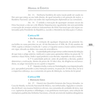 MANUAL DE EVENTOS

                   Art. 33. Nenhuma bandeira de outra nação pode ser usada no
País sem que esteja ao seu lado direito, de igual tamanho e em posição de realce, a
Bandeira Nacional, salvo nas sedes das representações diplomáticas ou consulares.
                   Art. 34. É vedada a execução de quaisquer arranjos vocais do
Hino Nacional, a não ser o de Alberto Nepomuceno; igualmente não será permitida
a execução de arranjos artísticos instrumentais do Hino Nacional que não sejam au-
torizados pelo Presidente da República, ouvido o Ministério da Educação e Cultura.

                    CAPÍTULO VI
                    • DAS PENALIDADES

                     Art. 35. A violação de qualquer disposição da presente lei,
excluídos os casos previstos no art. 44 do Decreto-Lei nº 898, de 29 de outubro de         205
1969, sujeita o infrator à multa de 1 (uma) a 4 (quatro) vezes o maior salário mínimo
em vigor, elevada ao dobro nos casos de reincidência.




                                                                                           MANUAL DE EVENTOS
                     Art. 36. A autoridade policial que tomar conhecimento da infração
de que trata o artigo anterior, notificará o autor para apresentar defesa no prazo de 72
(setenta e duas) horas, findo o qual proferirá a sua decisão, impondo ou não a multa.
                     § 1º A autoridade policial, antes de proferida a decisão, poderá
determinar a realização, dentro do prazo de 10 (dez) dias, de diligências esclarece-
doras, se julgar necessário ou se a parte o requerer.
                     § 2º Imposta a multa, e uma vez homologada a sua imposição pelo
juiz, que poderá proceder a uma instrução sumária, no prazo de 10 (dez) dias, far-se-á
a respectiva cobrança, ou a conversão em pena de detenção, na forma da lei penal.

                    CAPÍTULO VII
                    • DISPOSIÇÕES GERAIS

                     Art. 37. Haverá nos Quartéis-Generais das Forças Armadas, na
Casa da Moeda, na Escola Nacional de Música, nas embaixadas, legações e consula-
dos do Brasil, nos museus históricos oficiais, nos comandos de unidades de terra, mar
e ar, capitanias de portos e alfândegas, e nas prefeituras municipais, uma coleção de
exemplares-padrão dos Símbolos Nacionais, a fim de servirem de modelos obrigatórios
 