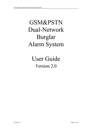 User Guide of Dual-Network LCD Burglar Alarm
Version 2.0 Page 1 of 38
GSM&PSTN
Dual-Network
Burglar
Alarm System
User Guide
Version 2.0
 