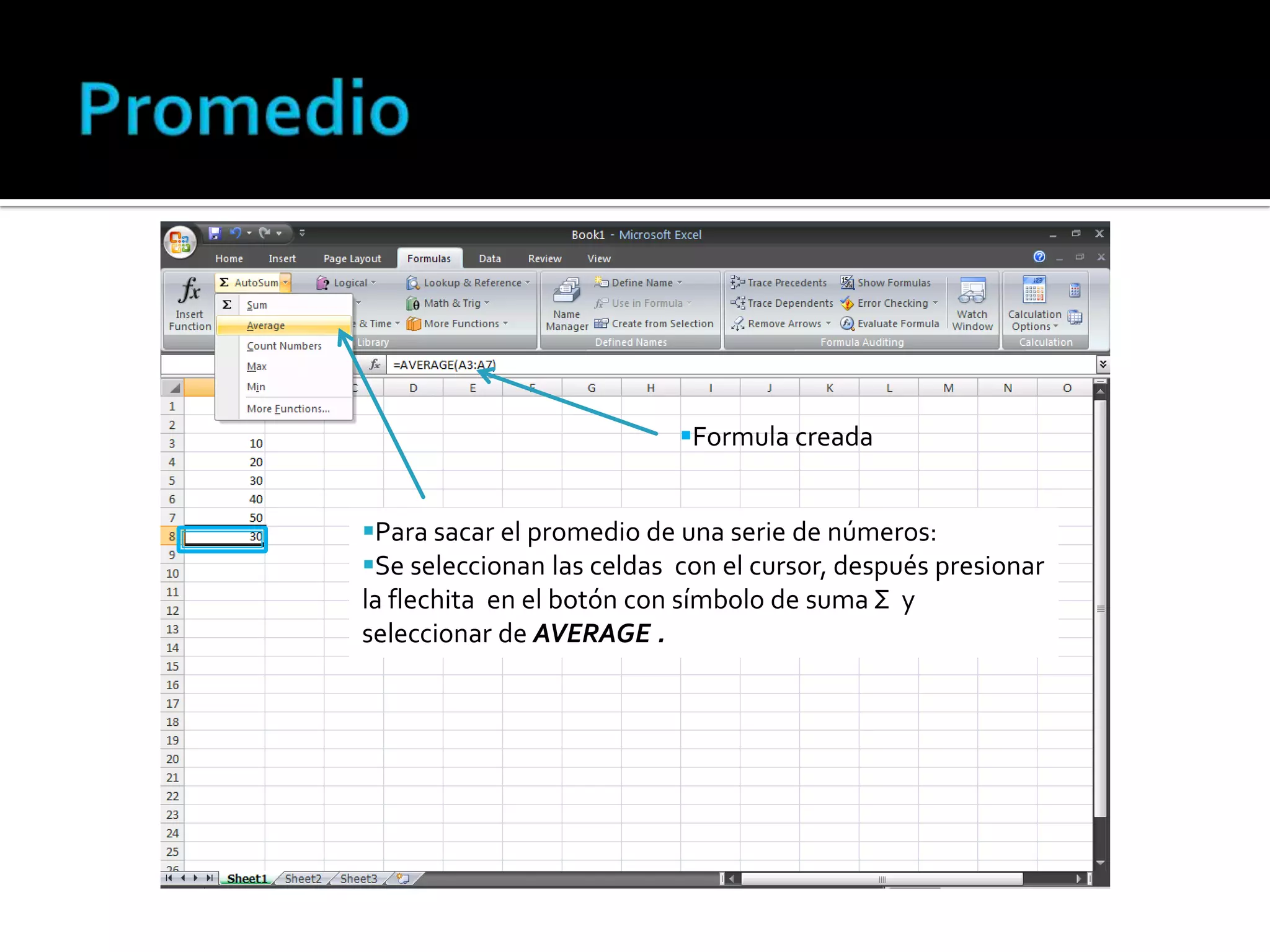 Formula creada

Para sacar el promedio de una serie de números:
Se seleccionan las celdas con el cursor, después presionar
la flechita en el botón con símbolo de suma Σ y
seleccionar de AVERAGE .

 