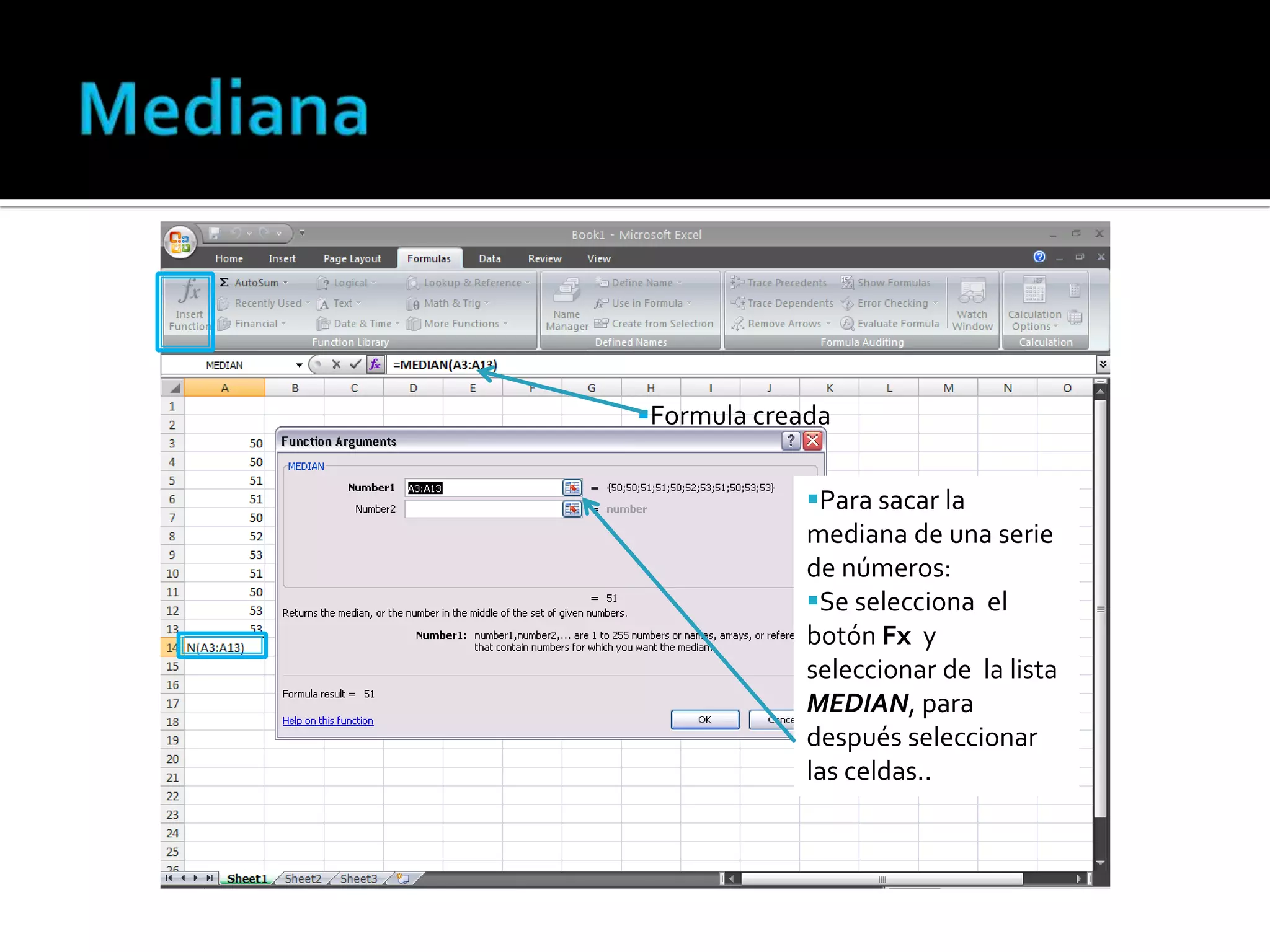 Formula creada
Para sacar la
mediana de una serie
de números:
Se selecciona el
botón Fx y
seleccionar de la lista
MEDIAN, para
después seleccionar
las celdas..

 