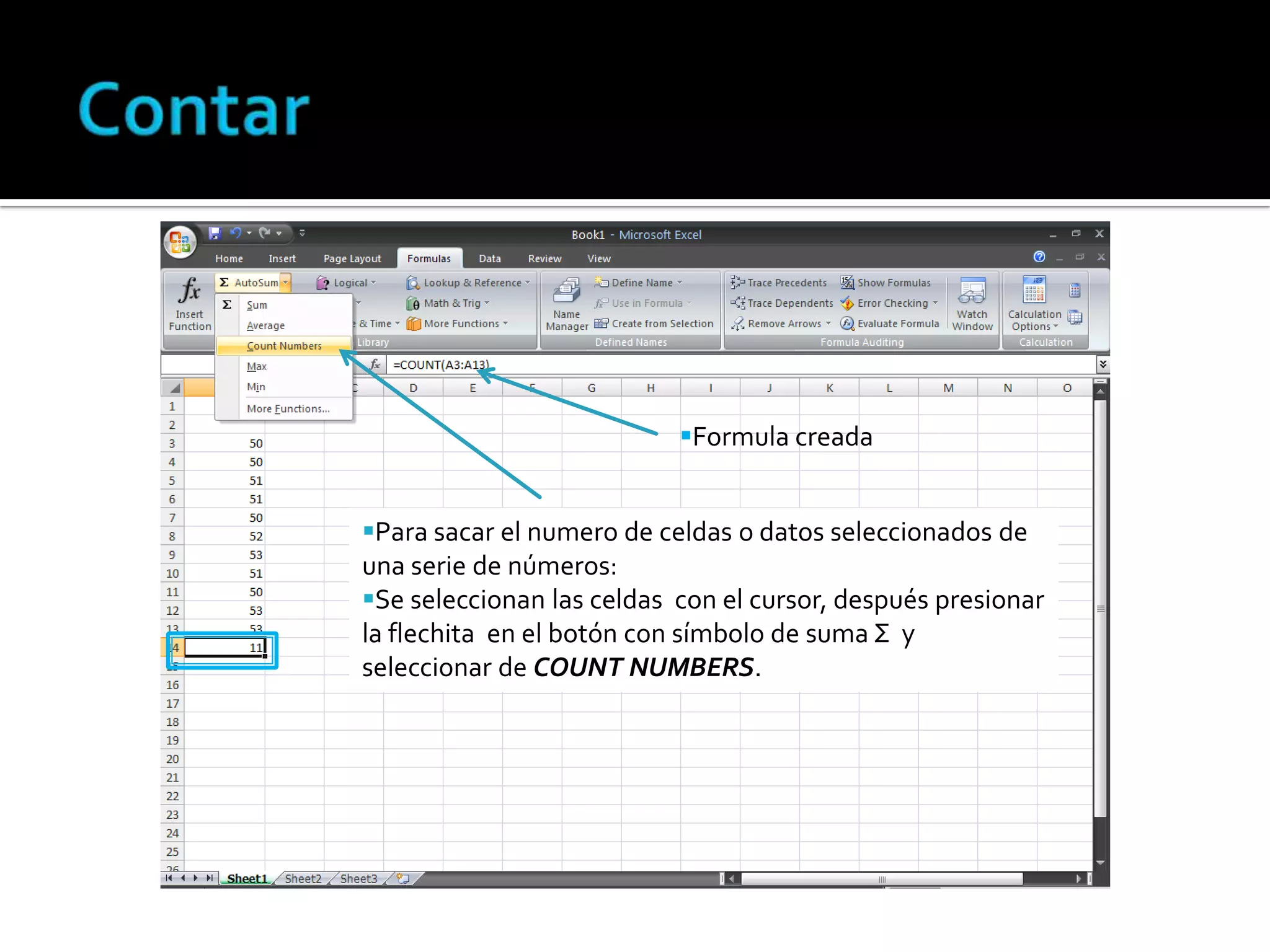 Formula creada

Para sacar el numero de celdas o datos seleccionados de
una serie de números:
Se seleccionan las celdas con el cursor, después presionar
la flechita en el botón con símbolo de suma Σ y
seleccionar de COUNT NUMBERS.

 