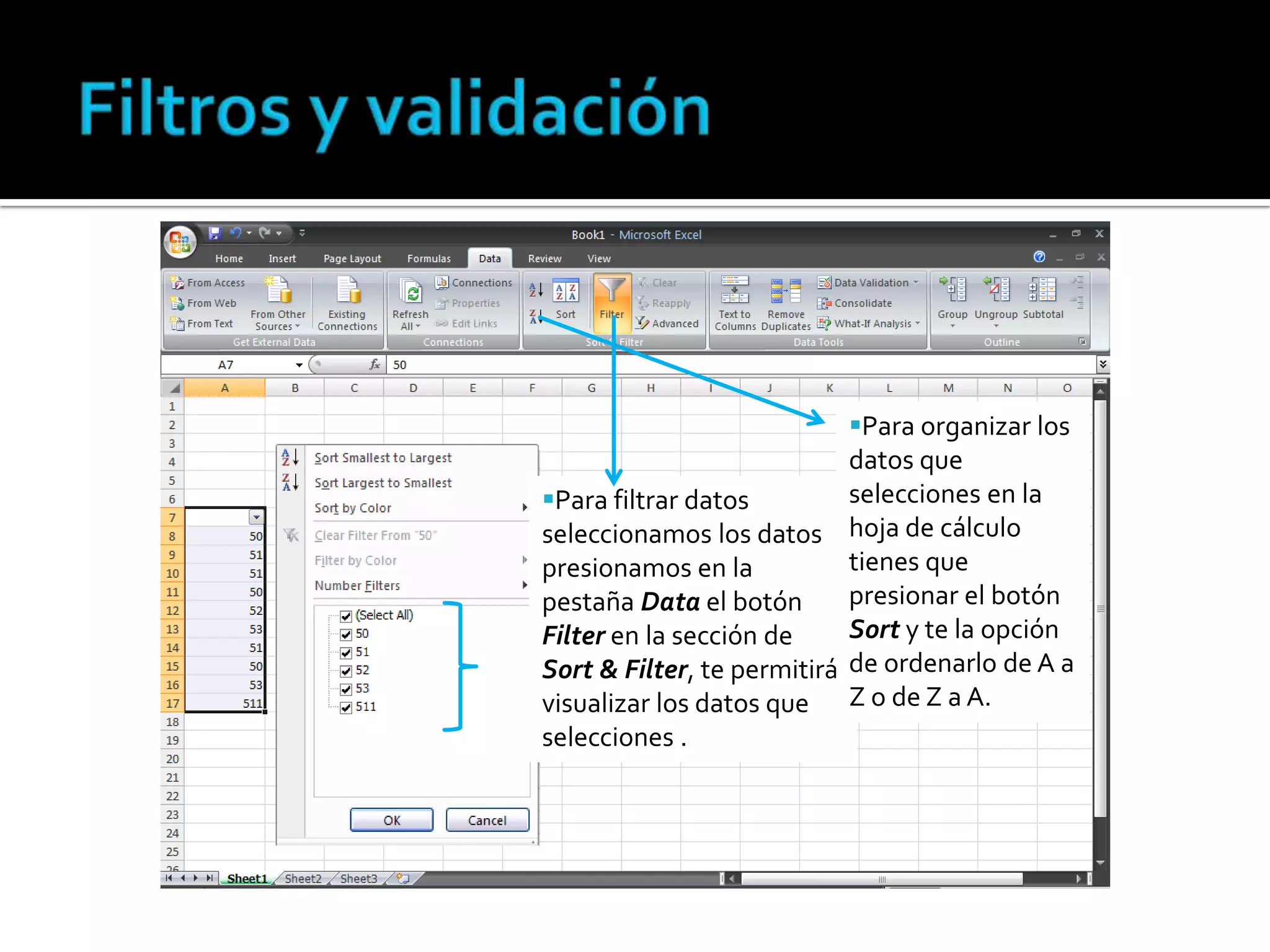 Para organizar los
datos que
selecciones en la
Para filtrar datos
seleccionamos los datos hoja de cálculo
tienes que
presionamos en la
presionar el botón
pestaña Data el botón
Sort y te la opción
Filter en la sección de
Sort & Filter, te permitirá de ordenarlo de A a
visualizar los datos que Z o de Z a A.
selecciones .

 