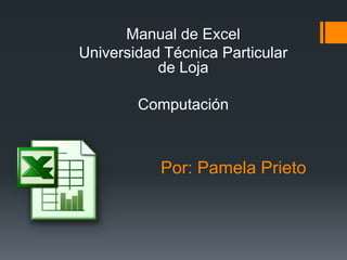 Por: Pamela Prieto
Manual de Excel
Universidad Técnica Particular
de Loja
Computación
 