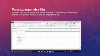 Para agregar otra fila
Se selecciona donde quieres que valla a aparecer la nueva fila y le das al botón
derecho ,ahí aparece insertar, le das clic y aparece la fila.
 
