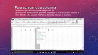 Para agregar otra columna
Es el mismo procedimiento para agregar una fila.
Se selecciona donde quieres que valla a aparecer la nueva columna y le das al
botón derecho ,ahí aparece insertar, le das clic y aparece la columna.
 