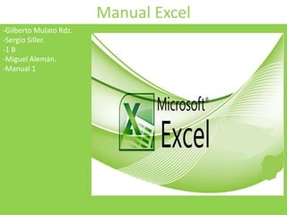 Manual Excel
-Gilberto Mulato Rdz.
-Sergio Siller.
-1 B
-Miguel Alemán.
-Manual 1
 