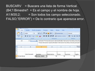 BUSCARV = Buscara una lista de forma Vertical.
(B4;'I Bimestre'! = Es el campo y el nombre de hoja.
A1:M35;2; = Son todos los campo seleccionado.
FALSO;”ERROR”) = De lo contrario que aparezca error.
 