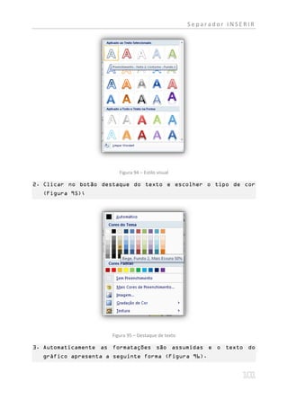 Separador INSERIR




                        Figura 94 – Estilo visual

2. Clicar no botão destaque do texto e escolher o tipo de cor
  (Figura 95);




                     Figura 95 – Destaque de texto

3. Automaticamente as formatações são assumidas e o texto do
  gráfico apresenta a seguinte forma (Figura 96).
 