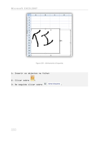 Microsoft EXCEL2007




                       Figura 159 – Alinhamento á Esquerda




1. Inserir os objectos na folha;


2. Clicar sobre    ;

3. De seguida clicar sobre                             .
 