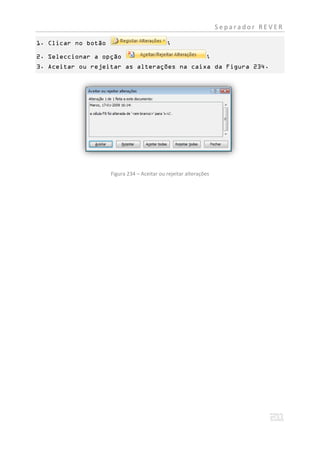 Separador REVER

1. Clicar no botão                           ;

2. Seleccionar a opção                                        ;
3. Aceitar ou rejeitar as alterações na caixa da Figura 234.




                     Figura 234 – Aceitar ou rejeitar alterações
 
