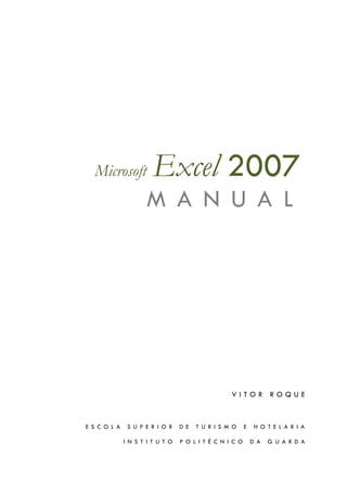 Microsoft             Excel 2007
                      M A N U A L




                                                   VITOR ROQUE



E S C O L A    S U P E R I O R    D E   T U R I S M O     E    H O T E L A R I A

              I N S T I T U T O   P O L I T É C N I C O       D A   G U A R D A
 