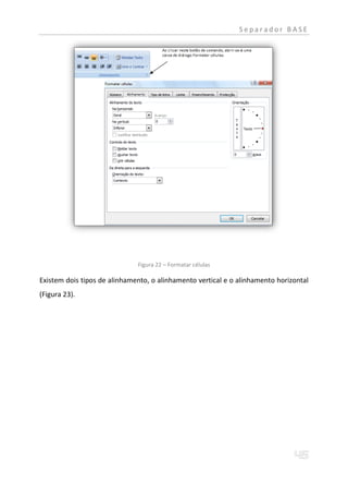Separador BASE




                              Figura 22 – Formatar células

Existem dois tipos de alinhamento, o alinhamento vertical e o alinhamento horizontal
(Figura 23).
 