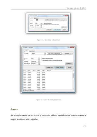 Separador BASE




                              Figura 55 – Localizar e Substituir




                             Figura 56 – Lista do texto localizado




Soma

Esta função serve para calcular a soma das células seleccionadas imediatamente a
seguir às células seleccionadas.
 