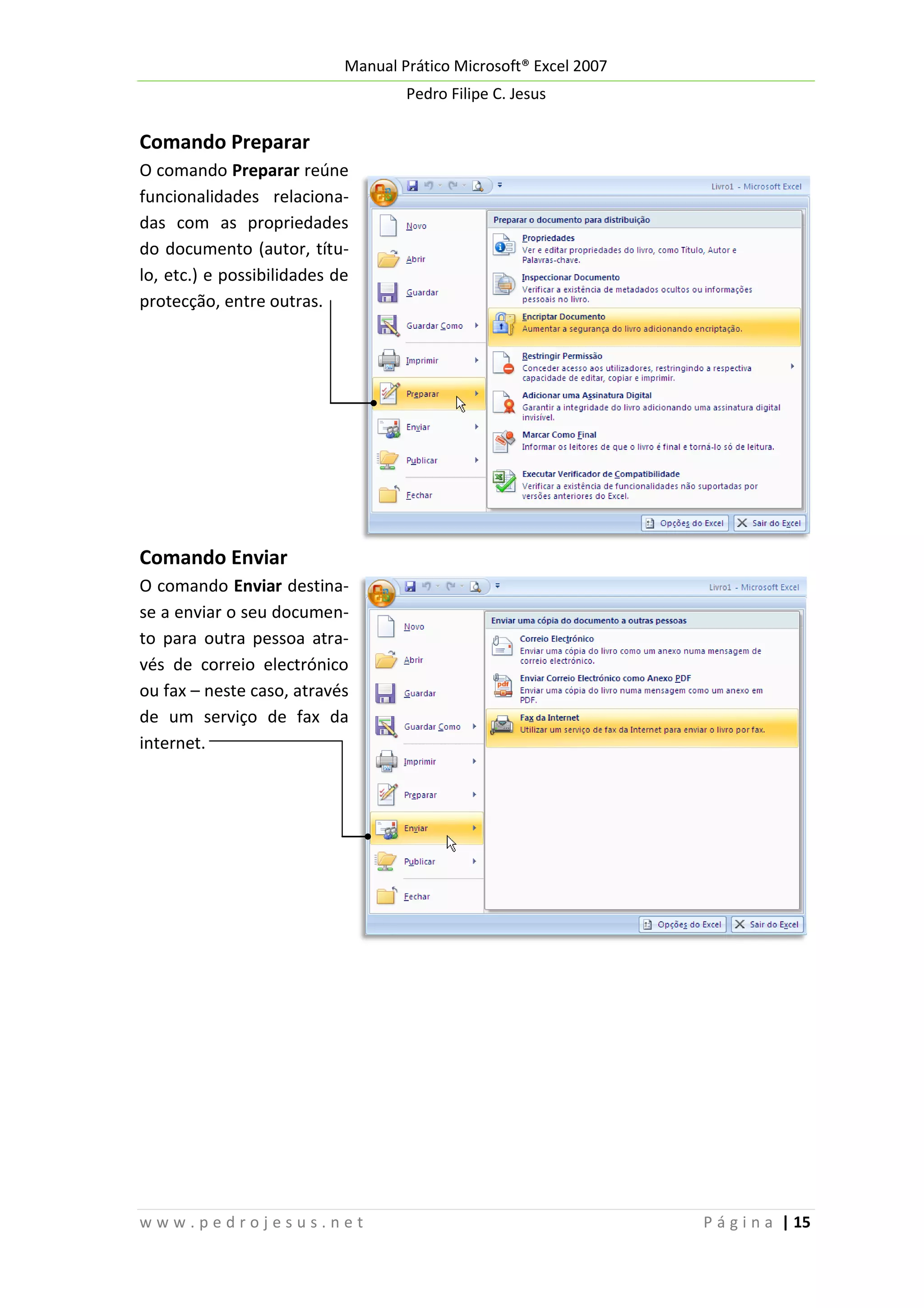 Manual Prático Microsoft® Excel 2007
Pedro Filipe C. Jesus

Comando Preparar
O comando Preparar reúne
funcionalidades relacionadas com as propriedades
do documento (autor, título, etc.) e possibilidades de
protecção, entre outras.

Comando Enviar
O comando Enviar destinase a enviar o seu documento para outra pessoa através de correio electrónico
ou fax – neste caso, através
de um serviço de fax da
internet.

www.pedrojesus.net

P á g i n a | 15

 