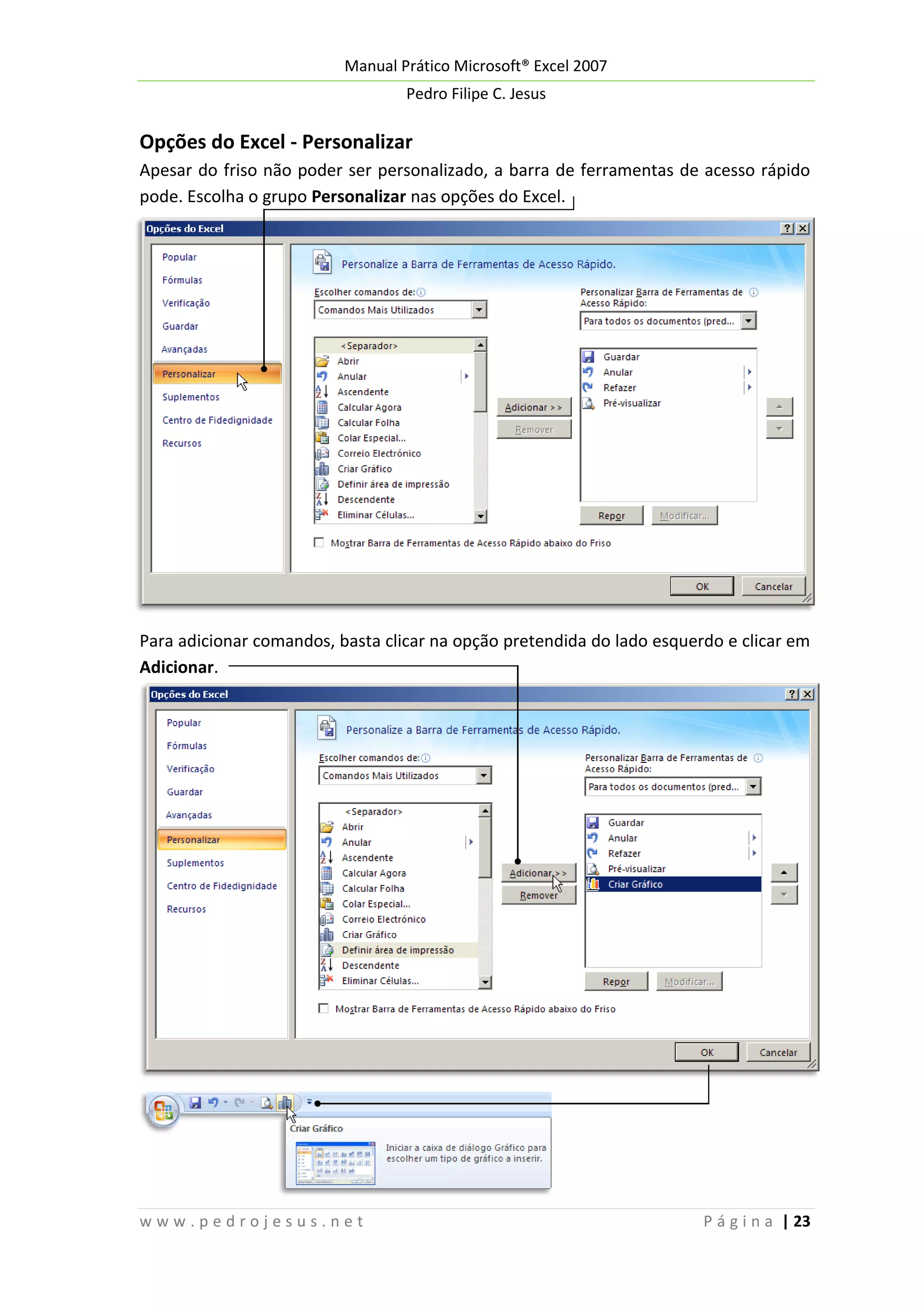 Manual Prático Microsoft® Excel 2007
Pedro Filipe C. Jesus

Opções do Excel - Personalizar
Apesar do friso não poder ser personalizado, a barra de ferramentas de acesso rápido
pode. Escolha o grupo Personalizar nas opções do Excel.

Para adicionar comandos, basta clicar na opção pretendida do lado esquerdo e clicar em
Adicionar.

www.pedrojesus.net

P á g i n a | 23

 