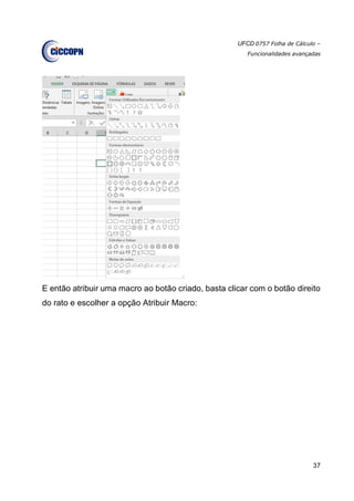 UFCD 0757 Folha de Cálculo –
Funcionalidades avançadas
37
E então atribuir uma macro ao botão criado, basta clicar com o botão direito
do rato e escolher a opção Atribuir Macro:
 
