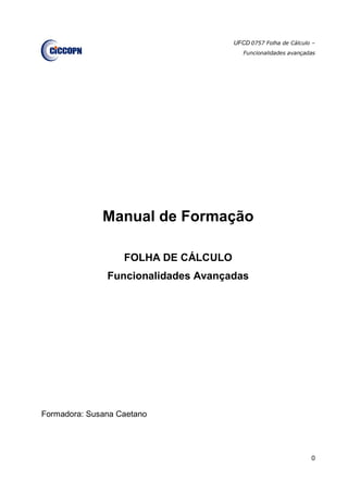 UFCD 0757 Folha de Cálculo –
Funcionalidades avançadas
0
Manual de Formação
FOLHA DE CÁLCULO
Funcionalidades Avançadas
Formadora: Susana Caetano
 