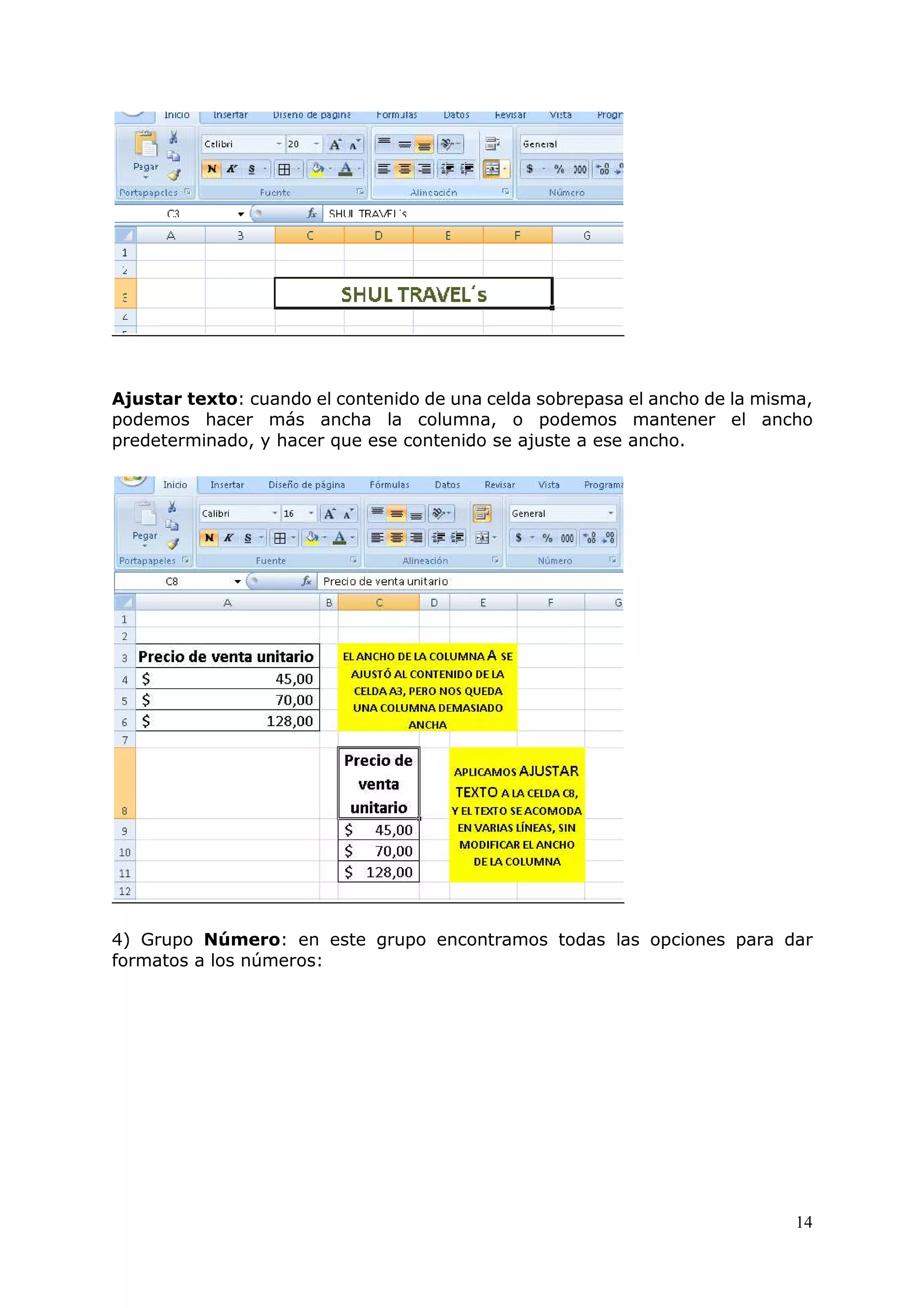 14
Ajustar texto: cuando el contenido de una celda sobrepasa el ancho de la misma,
podemos hacer más ancha la columna, o podemos mantener el ancho
predeterminado, y hacer que ese contenido se ajuste a ese ancho.
4) Grupo Número: en este grupo encontramos todas las opciones para dar
formatos a los números:
 