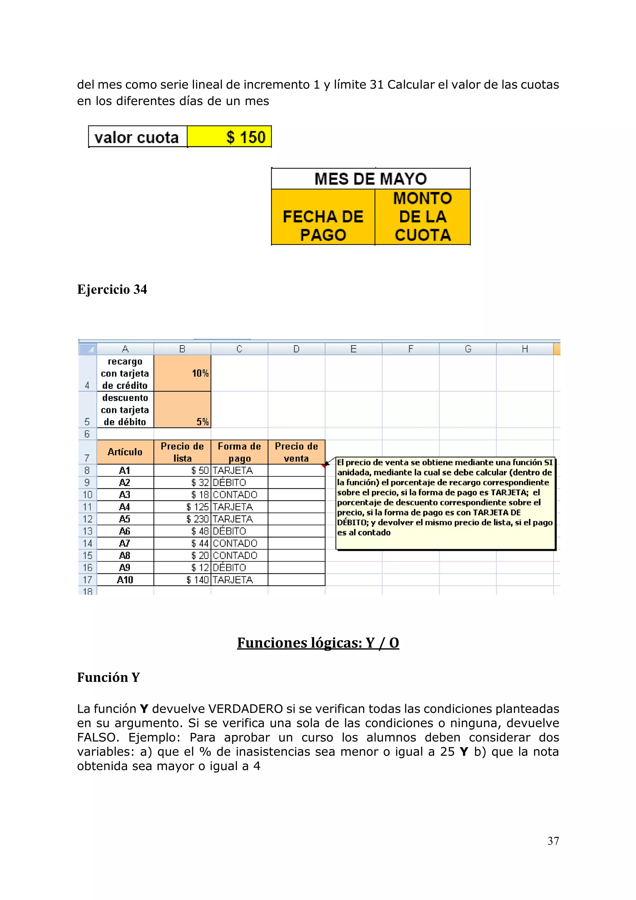 37
del mes como serie lineal de incremento 1 y límite 31 Calcular el valor de las cuotas
en los diferentes días de un mes
Ejercicio 34
Funciones lógicas: Y / O
Función Y
La función Y devuelve VERDADERO si se verifican todas las condiciones planteadas
en su argumento. Si se verifica una sola de las condiciones o ninguna, devuelve
FALSO. Ejemplo: Para aprobar un curso los alumnos deben considerar dos
variables: a) que el % de inasistencias sea menor o igual a 25 Y b) que la nota
obtenida sea mayor o igual a 4
 
