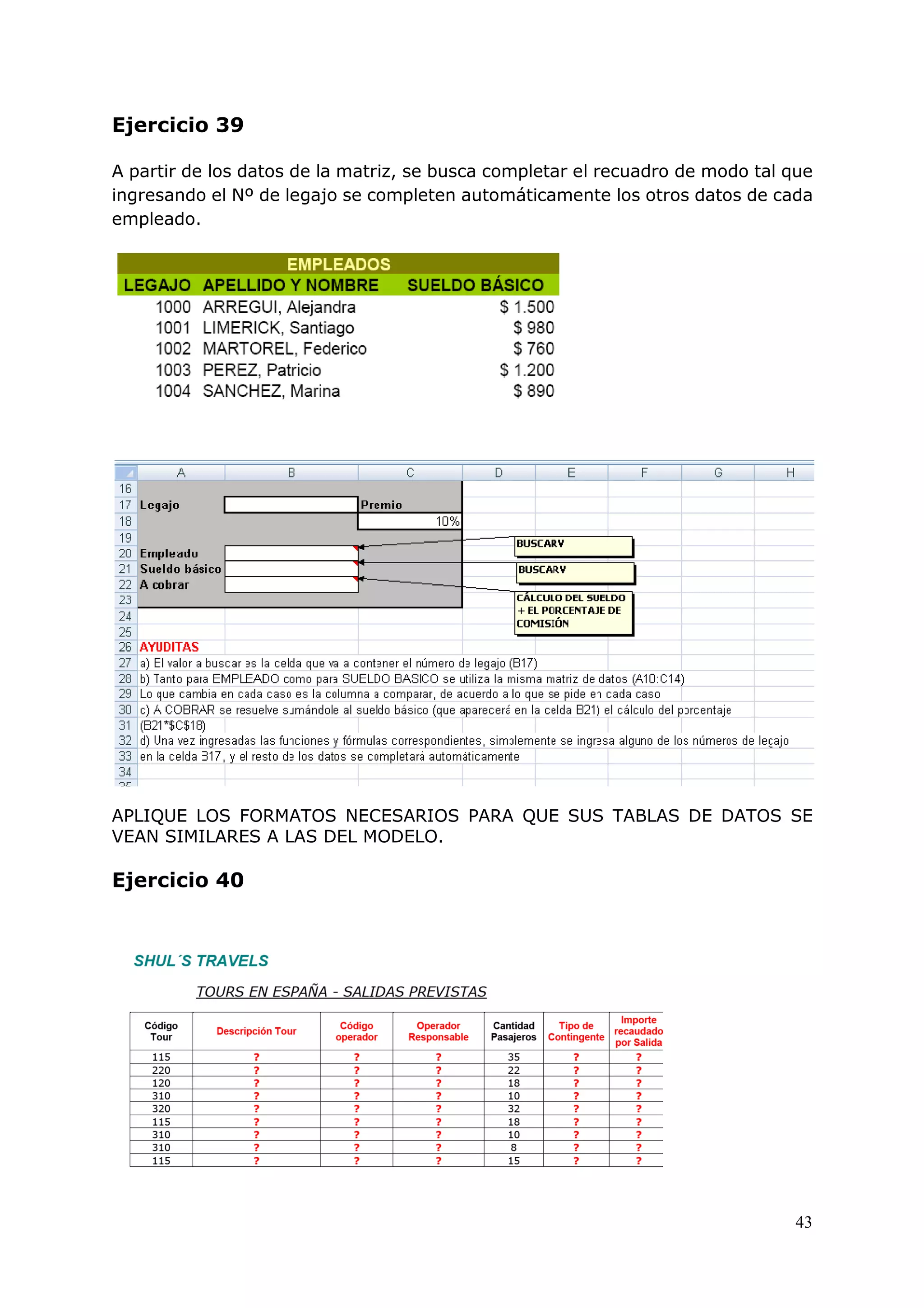 43
Ejercicio 39
A partir de los datos de la matriz, se busca completar el recuadro de modo tal que
ingresando el Nº de legajo se completen automáticamente los otros datos de cada
empleado.
APLIQUE LOS FORMATOS NECESARIOS PARA QUE SUS TABLAS DE DATOS SE
VEAN SIMILARES A LAS DEL MODELO.
Ejercicio 40
 