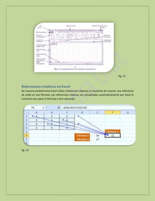 fig. 12

Referencias relativas en Excel
De manera predetermina Excel utiliza referencias relativas al momento de insertar una referencia
de celda en una fórmula. Las referencias relativas son actualizadas automáticamente por Excel al
momento de copiar la fórmula a otra ubicación.

fig. 13

 