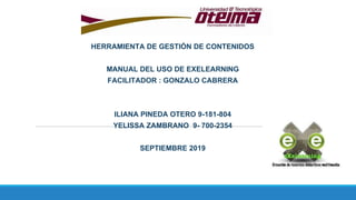 HERRAMIENTA DE GESTIÓN DE CONTENIDOS
MANUAL DEL USO DE EXELEARNING
FACILITADOR : GONZALO CABRERA
ILIANA PINEDA OTERO 9-181-804
YELISSA ZAMBRANO 9- 700-2354
SEPTIEMBRE 2019
 