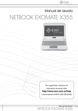 Manual de Usuario

             NETBOOK EXOMATE X355




                           Por sugerencias, reclamos y/o
                            información de ayuda visite
                       http://www.exo.com.ar/help
                       o comuníquese al 0810-1222-396 (EXO)




                                            Manual de Usuario
F032-GG-00




                                                                1
                     NETBOOK EXOMATE X355
 