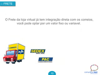 comuniquefácilMarketin g Digital
::: FRETE
10
O Frete da loja virtual já tem integração direta com os correios,
você pode optar por um valor fixo ou variavel. 
 