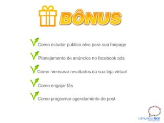 BÔNUS
Como estudar público alvo para sua fanpage
Planejamento de anúncios no facebook ads
Como mensurar resultados da sua loja virtual
Como engajar fãs
Como programar agendamento de post
comuniquefácilMarketin g Digital
 