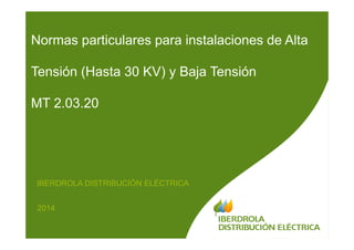 Normas particulares para instalaciones de Alta
Tensión (Hasta 30 KV) y Baja Tensión
MT 2.03.20
IBERDROLA DISTRIBUCIÓN ELÉCTRICA
2014
 