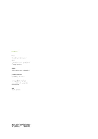 Ficha Técnica


Título:
Manual de Exploração Vocacional

Editor:
Agência Nacional para a Qualificação, I.P.
(1ª edição, Maio 2009)


Autoria:
Agência Nacional para a Qualificação, I.P.


Coordenação Técnica:
Isabel Olivença e Bruno Braz


Concepção Gráfica e Paginação:
Bluetwo, Design e Comunicação, Lda.
www.bluetwo.pt


ISBN
978-972-8743-58-1




Agência Nacional para a Qualificação, I.P.
Av. 24 de Julho, nº 138 1399-026 Lisboa
Tel.: 21 394 37 00       www.anq.gov.pt
 