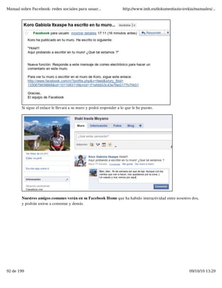 Manual sobre Facebook: redes sociales para usuar...                  http://www.imh.es/dokumentazio-irekia/manuales/...




        Si sigue el enlace le llevará a su muro y podrá responder a lo que le he puesto.




        Nuestros amigos comunes verán en su Facebook Home que ha habido interactividad entre nosotros dos,
        y podrán unirse a comentar y demás.




92 de 199                                                                                               09/10/10 13:29
 