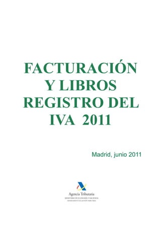 Madrid, junio 2011
FACTURACIÓN
Y LIBROS
REGISTRO DEL
IVA 2011
Agencia Tributaria
MINISTERIO DE ECONOMÍA Y HACIENDA
DEPARTAMENTO DE GESTIÓN TRIBUTARIA
 