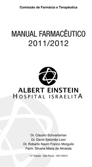Dr. Claudio Schvartsman
Dr. David Salomão Lewi
Dr. Roberto Naum Franco Morgulis
Farm. Silvana Maria de Almeida
14ª Edição - São Paulo - 2011/2012
Manual Farmacêutico
2011/2012
Comissão de Farmácia e Terapêutica
 