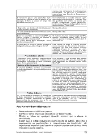 MANUAL FARMACÊUTICO
                                                    empresa, seja ela fabricante de matérias-primas,
                                                    embalagens, se serviços – Sistemática
                                                    Implementada para Controle de Documentos e
                                                    Procedimentos.
 O fornecedor possui uma sistemática imple- Complementando a questão anterior, agora
 mentada para controle de todos os registros de sua relativamente aos Registros da Operação, todos
 operação, de forma a acessar em tempo hábil são guardados com critérios de acesso, para
 evidências das operações?                          garantir rastreabilidade, quando necessá-rio?
                                                    Lembre-se que Registros da Operação é diferente
                                                    de Procedimentos Operacionais.
  Os produtos são devidamente identificados com Idem questão anterior
 número do lote a que pertence?
  Os produtos são devidamente identificados com o Idem questão 4.5.3.1
 prazo de validade?
 Existe uma sistemática ou procedimento (POP) que                           Os materiais, insumos, para fabricação de MP`s,
 garanta somente a utilização de materiais e                                produtos, embalagens, caixas, rótulos, ou para
 insumos devidamente aprovados?                                             misturas, quando em estoque, ficam com rótulo de
 Há quem efetue essa aprovação, sendo                                       APROVADOS?
 devidamente capacitado?
 A identificação do produto é mantida em todos os Essa questão se aplica a qualquer empresa,
 estágios de produção, até a entrega ao cliente?  mesmo àquelas que tão somente importam e
                                                  revendem. Ou será que quando produtos
                                                  importados chegam às empresas que assim
                                                  trabalham, nenhuma identificação é mais
                                                  realizada? Aplica-se também às que obtêm outros
                                                  produtos, MP´s, à base mistura, formulações.
                Propriedade do Cliente
  O fornecedor possui sistemática para manuseio e                           Fácil enquadrar a sua empresa: seus clientes
 preservação de produtos e/ou matérias-primas                               compram insumos, MP´s, produtos, materiais, que
 consideradas “Propriedade do Cliente” (Guardadas                           ficam mantidas em sua empresa? Se não, é NÃO
 para o cliente, após a compra).                                            SE APLICA.
  Medição e Monitoramento de Processos
 A empresa identifica e monitora os parâmetros Aqui começa a confusão: muitas pessoas acham
 críticos dos processos? Há registros sistemá-ticos que só a empresa que fabrica alguma coisa é que
 dessa tarefa?                                      possui processo. Nada disso. Quaisquer empresas,
                                                    seja fabricante, misturadora, apenas comerciante,
                                                    apenas, distribuidora, apenas transportadora,
                                                    possuem processos. Tanto que há muitas empresas
                                                    de transporte (Mercúrio, Atlas, etc) que já estão
                                                    certificadas na ISO 9000 (que é toda baseada na
                                                    análise de processo). Então, como responder NÃO
                                                    SE APLICA? Todas as organizações possuem
                                                    processos e devem saber quais são os críticos e
                                                    dar evidências de que eles são monitorados, de
                                                    forma registrada. Se essa questão for respondida
                                                    como NÃO SE APLICA, tudo o que for mencionado
                                                    sobre CONTROLE E GARANTIA DA QUALIDADE
                                                    NÃO TERÁ VALIDADE.
                     Análise de Dados
 5.4.1- Existe avaliação sistemática de informações                         Essa questão se aplica a qualquer tipo de empresa.
 e dados (resultados de indicadores, auditorias                             Veja, como uma empresa poderia dizer NÂO SE
 internas e externas, reclamações de clientes,                              APLICA, nas questões 5.2.3.1 e 5.2.3.2 e colocar
 desempenhos de processos, etc), a fim de                                   SIM aqui? Fica totalmente incoerente.
 identificar oportunidades de melhorias?


Para Atender Bem é Necessário:

• Desenvolver sua habilidade pessoal.
• Conhecer bem a empresa e o trabalho a ser desenvolvido.
• Manter a calma em qualquer situação, mesmo que o cliente se
  descontrole.
• Saber ouvir é indispensável para quem atende ao público, pois olhar e
  acompanhar as ponderações e necessidades do interlocutor, são
  importantes requisitos para identificar o tipo de cliente e atendê-lo da forma
  mais conveniente possível.
Boas práticas de armazenamento, distribuição e transporte de medicamentos                                                  27
 