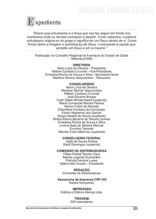 MANUAL FARMACÊUTICO
  E xpediente
     "Dizem que entusiasmo é a força que nos faz seguir em frente nos
 momentos onde os demais começam a desistir. Como sabemos, a palavra
 entusiasmo origina-se do grego e significa ter um Deus dentro de si. Como
  fomos feitos a imagem e semelhança de Deus, o entusiasta é aquele que
                     acredita em Deus e em si mesmo.”

           Publicação do Conselho Regional de Farmácia do Estado de Goiás
                                 - Setembro/2009 -

                                             DIRETORIA
                                  Nara Luiza de Oliveira - Presidente
                             William Cardoso Cruvinel - Vice-Presidente
                         Ernestina Rocha de Souza e Silva - Secretária-Geral
                              Marlene Ramos Vasconcelos - Tesoureira

                                               CONSELHEIROS
                                            Nara Luiza de Oliveira
                                         Marlene Ramos Vasconcelos
                                           William Cardoso Cruvinel
                                             José Elizaine Borges
                                     Cadri Saleh Ahmad Awad (suplente)
                                        Maria Conceição Morais Pereira
                                           Renzo Freire de Almeida
                                       Edemilson Cardoso da Conceição
                                         Edson Negreiros dos Santos
                                      Sueza Abadia de Souza (suplente)
                                   Mirtes Barros Bezerra de Oliveira Gomes
                                       Ernestina Rocha de Souza e Silva
                                        Lorena Baia de Oliveira Alencar
                                                Evandro Tokarski
                                       Wander Cairo Albernaz (suplente)

                                               CONSELHEIRO FEDERAL
                                                Jaldo de Souza Santos
                                               Radif Domingos (suplente)

                                        COMISSÃO DE DISTRIBUIDORAS
                                           Fillipe Rafael Tenório Gaia
                                           Marisa Lagares Guimarães
                                             Patrícia Ferreira Lopes
                                         Valéria Néri Duarte - Presidente

                                                      REDAÇÃO
                                                Comissão de Distribuidoras

                                         Assessoria de Imprensa CRF-GO
                                               Naiara Gonçalves

                                                      IMPRESSÃO
                                             Gráfica e Editora Aliança Ltda.

                                                            TIRAGEM:
                                                          500 exemplares
Boas práticas de armazenamento, distribuição e transporte de medicamentos          03
 