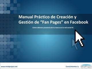 Manual Práctico de Creación y Gestión de “Fan Pages” en Facebook Cómo obtener presencia de tu marca en la red social #1 Conocimientos by www.mindproject.net 