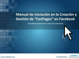 Manual de iniciación en la Creación y
Gestión de “FanPages” en Facebook
Cómo obtener presencia de tu marca en la red social #1
Conocimientos bywww.mindproject.net
 