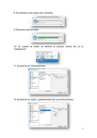 7
8. Se esperara a que cargue unos momentos.
9. El proceso casi terminado.
10. Ya cuando se acabe de terminar el proceso, damos clic en la
“configuracion”
11. Se dará clic en “almacenamiento”
12. Se dará clic en “vacío” y posteriormente clic en la icono del disco.
 