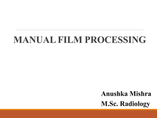 MANUAL FILM PROCESSING
Anushka Mishra
M.Sc. Radiology
 