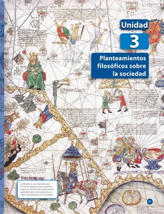 Unidad 
3 
Planteamientos 
filosóficos sobre 
la sociedad 
La fi losofía es una disciplina que 
le sirve al individuo para conocerse 
mejor a sí mismo; este conocimiento 
aparentemente inútil encuentra su 
mejor manifestación en la sociedad. 
85 
 