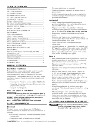 TABLE OF CONTENTS
MANUAL OVERVIEW.............................................................2
SAFETY INFORMATION.........................................................2
LOCATION SELECTION.........................................................3
EQUIPMENT INSTALLATION.................................................3
764 LOGIX CONTROL FEATURES..........................................6
273/278 VALVE FEATURES....................................................7
SYSTEM SPECIFICATIONS....................................................8
700 SERIES CONTROLLER FEATURES.................................9
CONTROL DISPLAY ICONS.................................................10
KEYPAD - BUTTONS...........................................................10
PLACING SYSTEM INTO OPERATION.................................11
PROGRAMMING..................................................................14
LEVEL I PROGRAMMING....................................................16
LEVEL II PROGRAMMING...................................................17
LEVEL III CYCLE PROGRAMMING.......................................19
LEVEL IV VIEWING HISTORY...............................................20
SERVICE AND MAINTENANCE...........................................23
REFILL-FIRST OPTION.......................................................21
MANUAL REGENERATION OPTIONS..................................21
PROGRAM RESET...............................................................21
REGENERATION MODES FOR PARALLEL SYSTEMS.........22
WIRING DIAGRAMS.............................................................29
ASSEMBLY DIAGRAMS.......................................................31
TROUBLESHOOTING...........................................................35
FLOW DIAGRAMS................................................................38
FLOW DATA CHARTS...........................................................40
MANUAL OVERVIEW
How To Use This Manual
This installation manual is designed to guide the installer
through the process of installing and starting water
conditioning systems featuring the Logix 764 controller.
This manual is a reference and will not include every system
installation situation. The person installing this equipment
should have:
•	 Training in the 764 series control and the 273/278 valve.
•	 Knowledge of water conditioning and how to determine
proper control settings.
•	 Adequate plumbing skills.
Icons That Appear In This Manual
WARNING: Failure to follow this instruction can result in
personal injury or damage to the equipment.
CAUTION Failure to follow this instruction can result in
damage to the equipment.
NOTE: 	 This will make the process easier if followed.
SAFETY INFORMATION
Electrical
There are no user-serviceable parts in the AC adapter,
motor, or controller. In the event of a failure, these should be
replaced:
•	 All electrical connections must be completed according
to local codes.
•	 Use only the power AC adapter that is supplied.
•	 The power outlet must be grounded.
•	 To disconnect power, unplug the AC adapter from its
power source.
•	 Install an appropriate grounding strap across the inlet
and outlet piping of the water system to ensure proper
grounding is maintained.
Mechanical
•	 Do not use petroleum based lubricants such as
petroleum jelly, oils, or hydrocarbon based lubricants.
Use only 100% silicone lubricants.
•	 All plastic connections should be hand tightened.
Plumber's tape may be used on connections that do not
use an O-ring seal. Do not use pliers or pipe wrenches.
•	 All plumbing must be completed according to local
codes.
•	 Soldering near the drain line should be done before
connecting the drain line to the valve. Excessive heat will
cause interior damage to the valve.
•	 Do not use lead-based solder for sweat solder
connections.
•	 The drain line must be a minimum of 1/2" diameter. Use
3/4" pipe if the backwash flow rate is greater than 5 GPM
(18.9 Lpm) or the pipe length is greater than 20' (6 m).
•	 Do not support the weight of the system on the control
valve fittings, plumbing, or the bypass.
General
•	 Keep the media tank in the upright position. Do not turn
on side, upside down, or drop. Turning the tank upside
down will cause media to enter the valve.
•	 Operating ambient temperature is between 34ºF (1ºC)
and 120ºF (49ºC).
•	 Operating water temperature is between 34ºF (1ºF) and
100ºF (38ºC).
•	 Working water pressure range is 20 to 120 psi (1.38
to 8.27 bar). In Canada the acceptable working water
pressure range is 20 to 100 psi (1.38 to 6.89 bar).
•	 Use only regenerant salts designed for water softening.
Do not use ice melting, block, or rock salts.
•	 Follow state and local codes for water testing. Do not use
water that is micro-biologically unsafe or of unknown
quality.
•	 When filling media tank, do not open water valve
completely. Fill tank slowly to prevent media from exiting
the tank.
•	 When installing the water connection (bypass or
manifold) connect to the plumbing system first. Allow
heated parts to cool and cemented parts to set before
installing any plastic parts. Do not get primer or solvent
on O-rings, nuts, or the valve.
CALIFORNIA PROPOSITION 65 WARNING
WARNING: This product contains chemicals known to the
State of California to cause cancer or birth
defects or other reproductive harm.
2 • AUTOTROL
®
Logix 764 Control Performa Cv Series Valves (273, 278) Service Manual
 