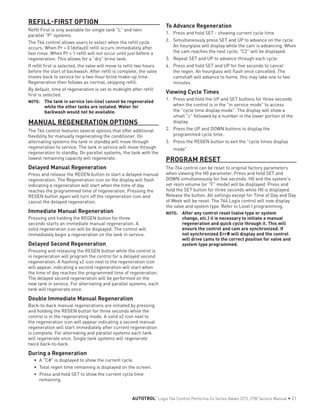 Refill First is only available for single tank "L" and twin
parallel "P" systems.
The 764 control allows users to select when the refill cycle
occurs. When Pr = 0 (default) refill occurs immediately after
fast rinse. When Pr = 1 refill will not occur until just before a
regeneration. This allows for a “dry” brine tank.
If refill first is selected, the valve will move to refill two hours
before the start of backwash. After refill is complete, the valve
moves back to service for a two-hour brine make-up time.
Regeneration then follows as normal, skipping refill.
By default, time of regeneration is set to midnight after refill
first is selected.
NOTE: 	 The tank in service (on-line) cannot be regenerated
while the other tanks are isolated. Water for
backwash would not be available.
MANUAL REGENERATION OPTIONS
The 764 control features several options that offer additional
flexibility for manually regenerating the conditioner. On
alternating systems the tank in standby will move through
regeneration to service. The tank in service will move through
regeneration to standby. On parallel systems, the tank with the
lowest remaining capacity will regenerate.
Delayed Manual Regeneration
Press and release the REGEN button to start a delayed manual
regeneration. The Regeneration icon on the display will flash
indicating a regeneration will start when the time of day
reaches the programmed time of regeneration. Pressing the
REGEN button again will turn off the regeneration icon and
cancel the delayed regeneration.
Immediate Manual Regeneration
Pressing and holding the REGEN button for three
seconds starts an immediate manual regeneration. A
solid regeneration icon will be displayed. The control will
immediately begin a regeneration on the tank in service.
Delayed Second Regeneration
Pressing and releasing the REGEN button while the control is
in regeneration will program the control for a delayed second
regeneration. A flashing x2 icon next to the regeneration icon
will appear, indicating a second regeneration will start when
the time of day reaches the programmed time of regeneration.
The delayed second regeneration will be performed on the
new tank in service. For alternating and parallel systems, each
tank will regenerate once.
Double Immediate Manual Regeneration
Back-to-back manual regenerations are initiated by pressing
and holding the REGEN button for three seconds while the
control is in the regenerating mode. A solid x2 icon next to
the regeneration icon will appear indicating a second manual
regeneration will start immediately after current regeneration
is complete. For alternating and parallel systems each tank
will regenerate once. Single tank systems will regenerate
twice back-to-back.
During a Regeneration
•	 A "C#" is displayed to show the current cycle.
•	 Total regen time remaining is displayed on the screen.
•	 Press and hold SET to show the current cycle time
remaining.
To Advance Regeneration
1.	 Press and hold SET - showing current cycle time.
2.	 Simultaneously press SET and UP to advance on the cycle.
An hourglass will display while the cam is advancing. When
the cam reaches the next cycle, "C2" will be displayed.
3.	 Repeat SET and UP to advance through each cycle.
4.	 Press and hold SET and UP for five seconds to cancel
the regen. An hourglass will flash once cancelled. The
camshaft will advance to home, this may take one to two
minutes.
Viewing Cycle Times
1.	 Press and hold the UP and SET buttons for three seconds
when the control is in the "in service mode" to access
the "cycle time display mode". The display will show a
small "c" followed by a number in the lower portion of the
display.
2.	 Press the UP and DOWN buttons to display the
programmed cycle time.
3.	 Press the REGEN button to exit the "cycle times display
mode".
PROGRAM RESET
The 764 control can be reset to original factory parameters
when viewing the H0 parameter. Press and hold SET and
DOWN simultaneously for five seconds. H0 and the system's
set resin volume (or "F" mode) will be displayed. Press and
hold the SET button for three seconds while H0 is displayed.
Release the button. All settings except for Time of Day and Day
of Week will be reset. The 764 Logix control will now display
the valve and system type. Refer to Level I programming.
NOTE: 	 After any control reset (valve type or system
change, etc.) it is necessary to initiate a manual
regeneration and quick cycle through it. This will
ensure the control and cam are synchronized. If
not synchronized Err# will display and the control
will drive cams to the correct position for valve and
system type programmed.
REFILL-FIRST OPTION
AUTOTROL
®
Logix 764 Control Performa Cv Series Valves (273, 278) Service Manual • 21
 
