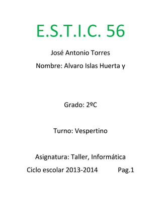 E.S.T.I.C. 56
José Antonio Torres
Nombre: Alvaro Islas Huerta y
Grado: 2ºC
Turno: Vespertino
Asignatura: Taller, Informática
Ciclo escolar 2013-2014 Pag.1
 