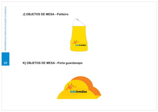 REFERÊNCIAS PARA APLICAÇÃO DA MARCA



                                      J] OBJETOS DE MESA - Paliteiro




                                                                             caranguejo

                                                                          trêsirmãos




21                                    K] OBJETOS DE MESA - Porta guardanapo




                                                                          caranguejo

                                                                       trêsirmãos
 